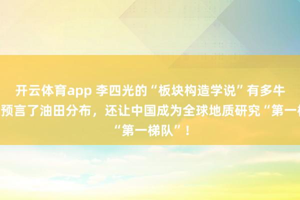 开云体育app 李四光的“板块构造学说”有多牛?不仅预言了油田分布,还让中国成为全球地质研究“第一梯队”!