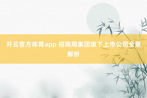 开云官方体育app 招商局集团旗下上市公司全景解析
