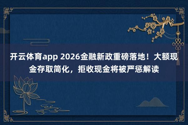 开云体育app 2026金融新政重磅落地！大额现金存取简化，拒收现金将被严惩解读