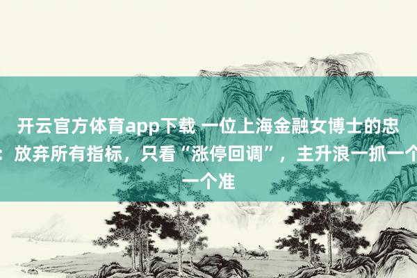 开云官方体育app下载 一位上海金融女博士的忠告：放弃所有指标，只看“涨停回调”，主升浪一抓一个准