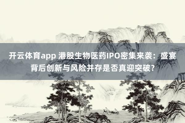 开云体育app 港股生物医药IPO密集来袭：盛宴背后创新与风险并存是否真迎突破？