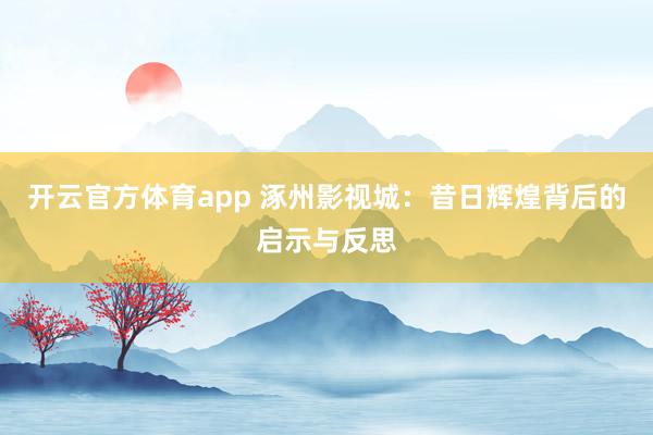 开云官方体育app 涿州影视城：昔日辉煌背后的启示与反思