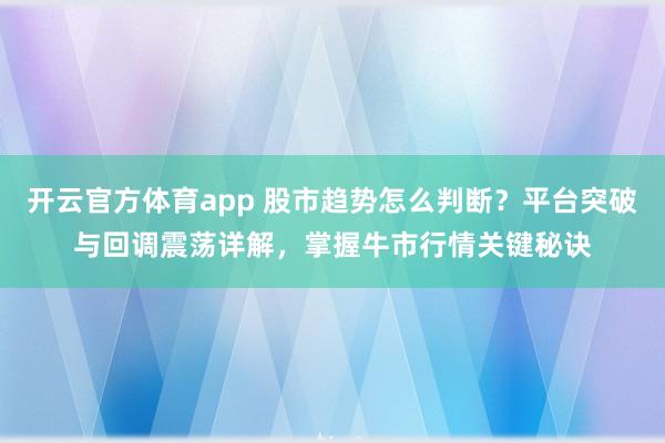 开云官方体育app 股市趋势怎么判断？平台突破与回调震荡详解，掌握牛市行情关键秘诀
