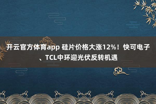 开云官方体育app 硅片价格大涨12%！快可电子、TCL中环迎光伏反转机遇