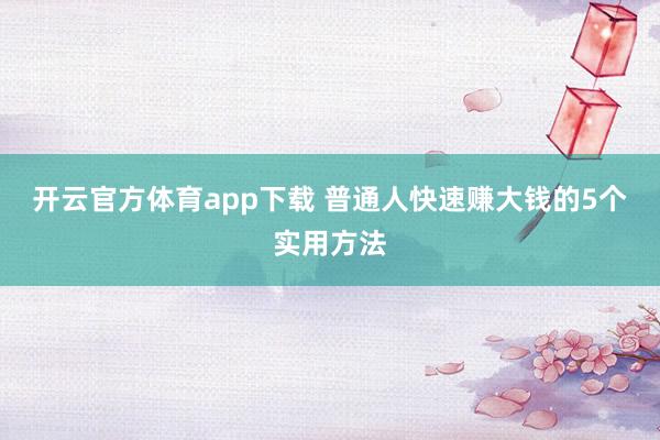 开云官方体育app下载 普通人快速赚大钱的5个实用方法