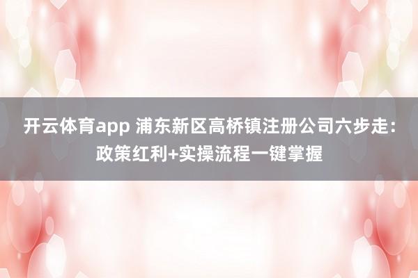 开云体育app 浦东新区高桥镇注册公司六步走：政策红利+实操流程一键掌握