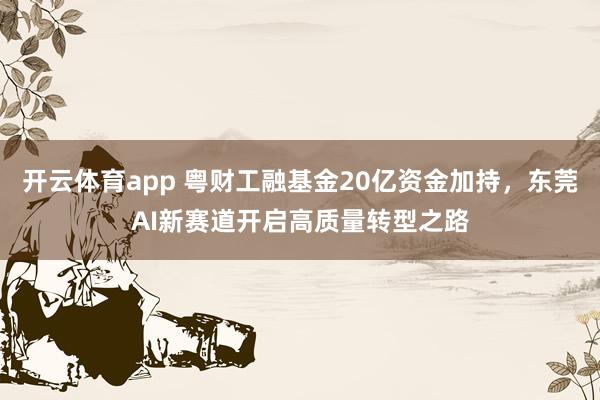 开云体育app 粤财工融基金20亿资金加持，东莞AI新赛道开启高质量转型之路