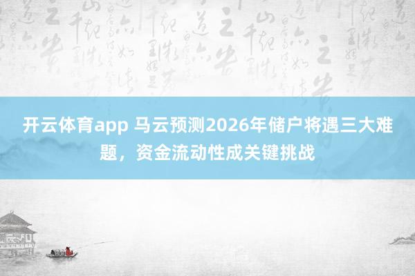 开云体育app 马云预测2026年储户将遇三大难题，资金流动性成关键挑战
