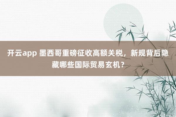 开云app 墨西哥重磅征收高额关税，新规背后隐藏哪些国际贸易玄机？