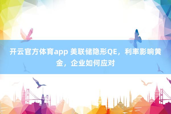 开云官方体育app 美联储隐形QE，利率影响黄金，企业如何应对