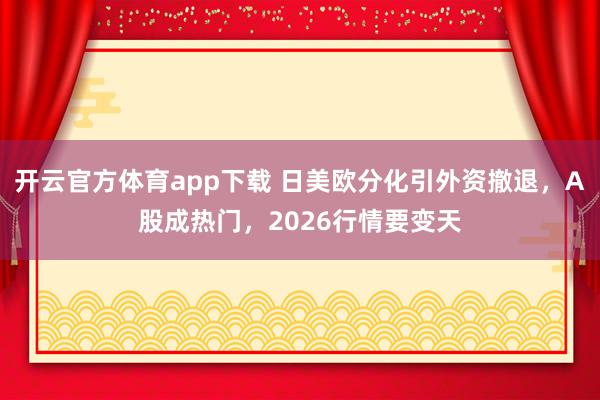 开云官方体育app下载 日美欧分化引外资撤退，A股成热门，2026行情要变天
