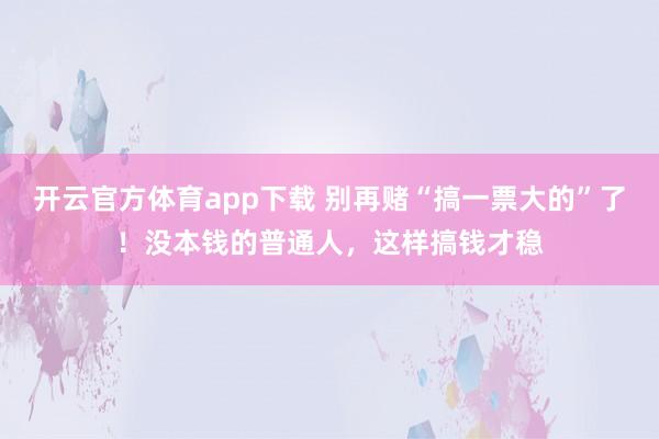 开云官方体育app下载 别再赌“搞一票大的”了！没本钱的普通人，这样搞钱才稳