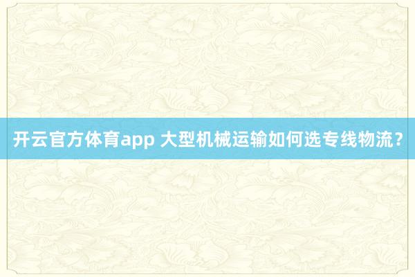 开云官方体育app 大型机械运输如何选专线物流？