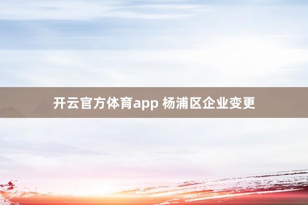 开云官方体育app 杨浦区企业变更