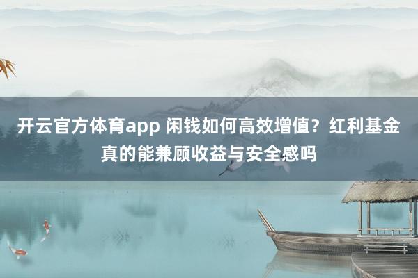 开云官方体育app 闲钱如何高效增值？红利基金真的能兼顾收益与安全感吗
