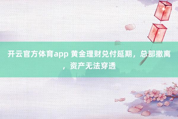 开云官方体育app 黄金理财兑付延期，总部撤离，资产无法穿透