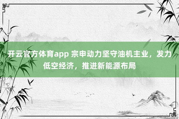 开云官方体育app 宗申动力坚守油机主业，发力低空经济，推进新能源布局