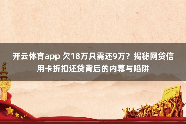 开云体育app 欠18万只需还9万？揭秘网贷信用卡折扣还贷背后的内幕与陷阱