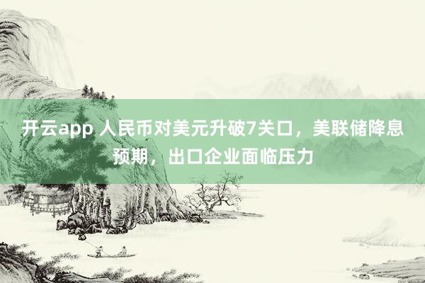 开云app 人民币对美元升破7关口，美联储降息预期，出口企业面临压力