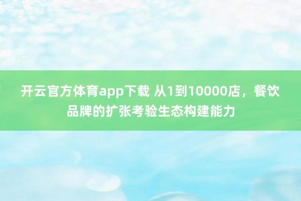 开云官方体育app下载 从1到10000店，餐饮品牌的扩张考验生态构建能力