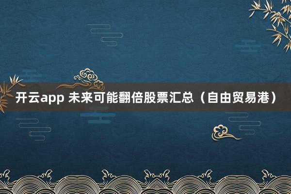 开云app 未来可能翻倍股票汇总（自由贸易港）