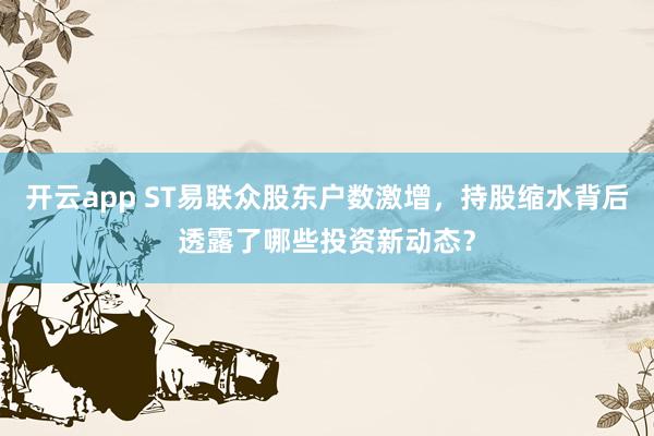 开云app ST易联众股东户数激增，持股缩水背后透露了哪些投资新动态？