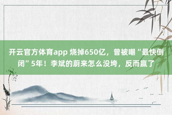 开云官方体育app 烧掉650亿，曾被嘲“最快倒闭”5年！李斌的蔚来怎么没垮，反而赢了