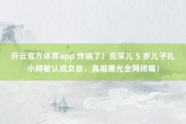 开云官方体育app 炸锅了！应采儿 5 岁儿子扎小辫被认成女孩，真相曝光全网闭嘴！