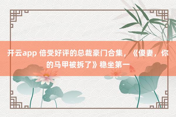 开云app 倍受好评的总裁豪门合集，《傻妻，你的马甲被拆了》稳坐第一