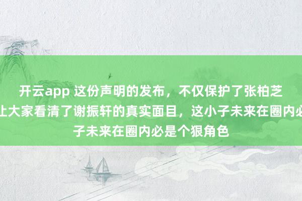 开云app 这份声明的发布，不仅保护了张柏芝的形象，更让大家看清了谢振轩的真实面目，这小子未来在圈内必是个狠角色