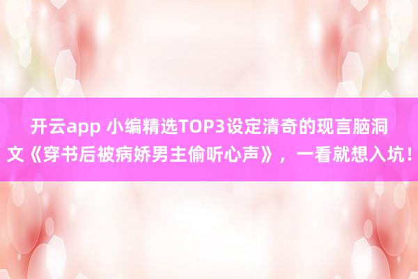 开云app 小编精选TOP3设定清奇的现言脑洞文《穿书后被病娇男主偷听心声》，一看就想入坑！