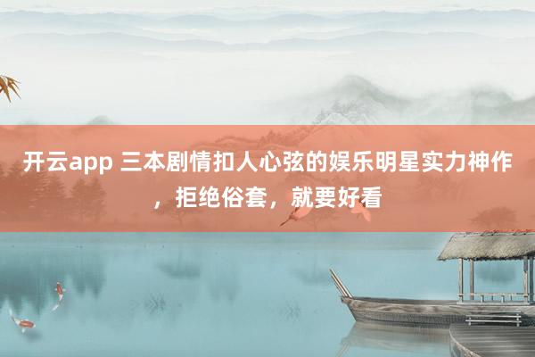 开云app 三本剧情扣人心弦的娱乐明星实力神作，拒绝俗套，就要好看