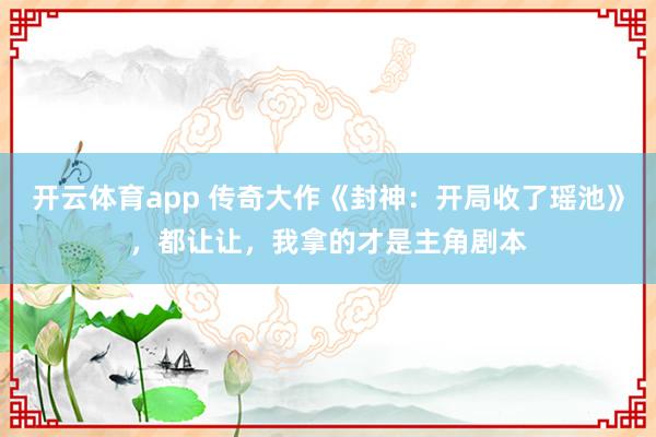 开云体育app 传奇大作《封神：开局收了瑶池》，都让让，我拿的才是主角剧本