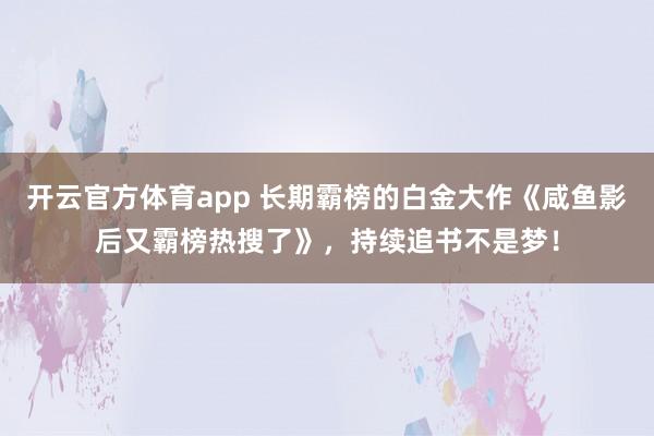 开云官方体育app 长期霸榜的白金大作《咸鱼影后又霸榜热搜了》,持续追书不是梦!