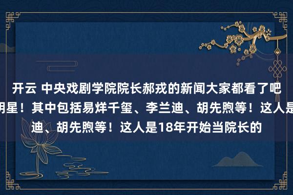 开云 中央戏剧学院院长郝戎的新闻大家都看了吧！牵扯了很多当红明星！其中包括易烊千玺、李兰迪、胡先煦等！这人是18年开始当院长的