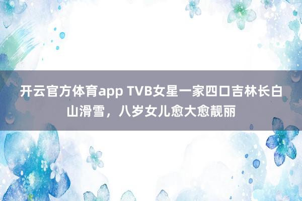 开云官方体育app TVB女星一家四口吉林长白山滑雪，八岁女儿愈大愈靓丽