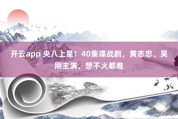 开云app 央八上星！40集谍战剧，黄志忠、吴刚主演，想不火都难