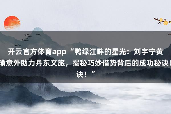 开云官方体育app “鸭绿江畔的星光：刘宇宁黄景瑜意外助力丹东文旅，揭秘巧妙借势背后的成功秘诀！”