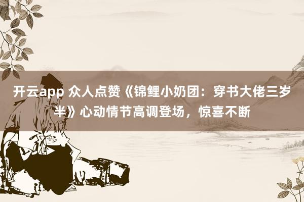 开云app 众人点赞《锦鲤小奶团:穿书大佬三岁半》心动情节高调登场,惊喜不断