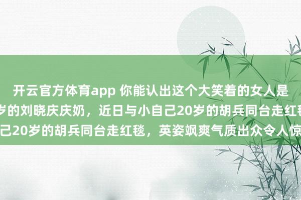 开云官方体育app 你能认出这个大笑着的女人是谁吗,不错,她正是75岁的刘晓庆庆奶,近日与小自己20岁的胡兵同台走红毯,英姿飒爽气质出众令人惊叹