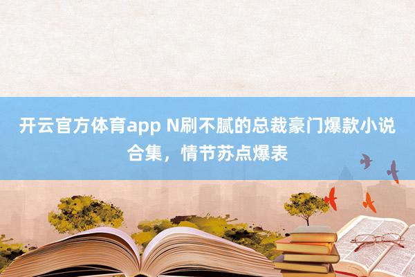 开云官方体育app N刷不腻的总裁豪门爆款小说合集，情节苏点爆表