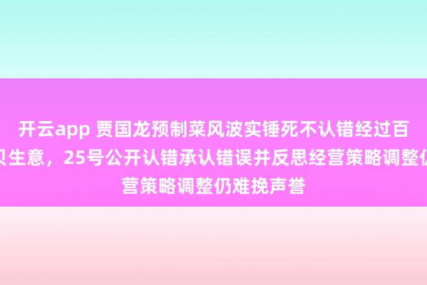 开云app 贾国龙预制菜风波实锤死不认错经过百天影响西贝生意，25号公开认错承认错误并反思经营策略调整仍难挽声誉