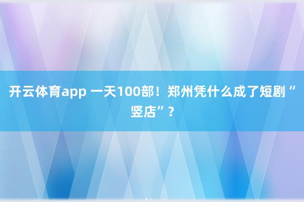 开云体育app 一天100部!郑州凭什么成了短剧“竖店”?