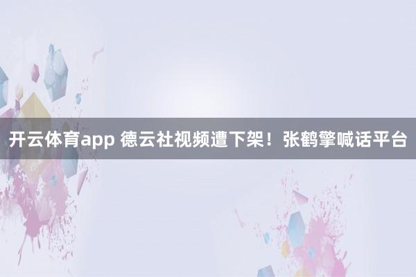 开云体育app 德云社视频遭下架！张鹤擎喊话平台