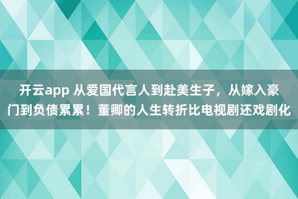 开云app 从爱国代言人到赴美生子，从嫁入豪门到负债累累！董卿的人生转折比电视剧还戏剧化