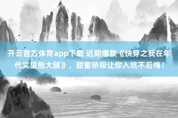 开云官方体育app下载 近期爆款《快穿之我在年代文里抱大腿》，甜蜜桥段让你入坑不后悔！