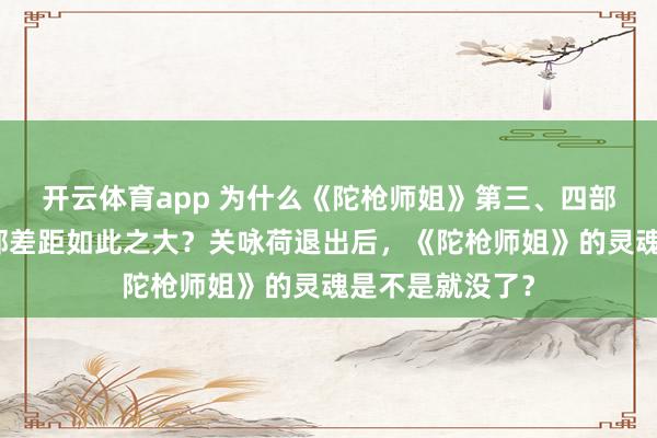 开云体育app 为什么《陀枪师姐》第三、四部的口碑与前两部差距如此之大？关咏荷退出后，《陀枪师姐》的灵魂是不是就没了？