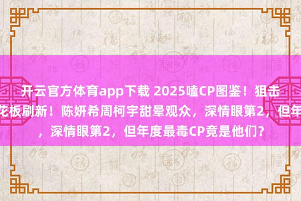 开云官方体育app下载 2025嗑CP图鉴！狙击蝴蝶第3，姐弟恋天花板刷新！陈妍希周柯宇甜晕观众，深情眼第2，但年度最毒CP竟是他们？