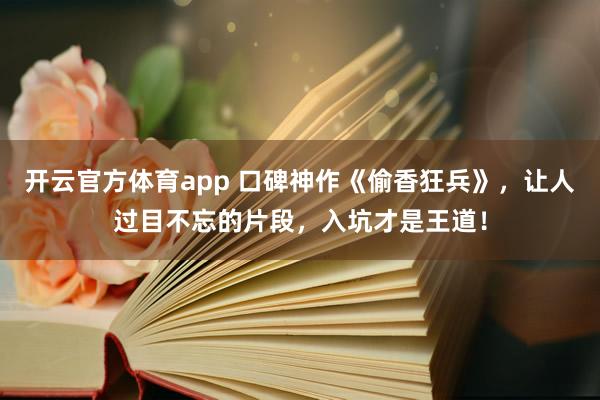开云官方体育app 口碑神作《偷香狂兵》，让人过目不忘的片段，入坑才是王道！