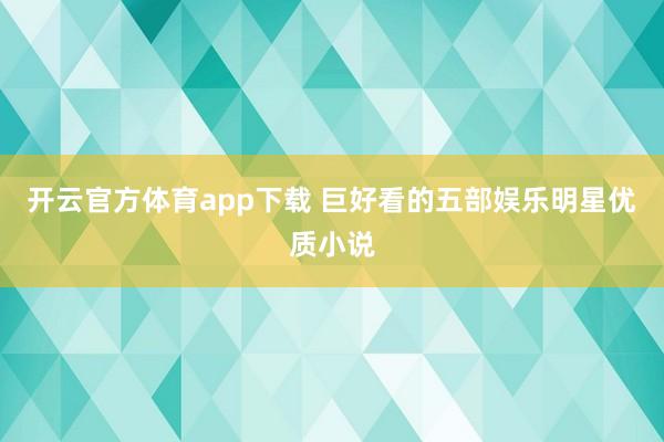 开云官方体育app下载 巨好看的五部娱乐明星优质小说